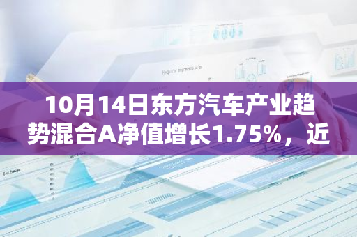 10月14日东方汽车产业趋势混合A净值增长1.75%，近1个月累计上涨21.74%