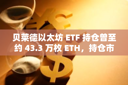 贝莱德以太坊 ETF 持仓曾至约 43.3 万枚 ETH，持仓市值超 112 亿美元