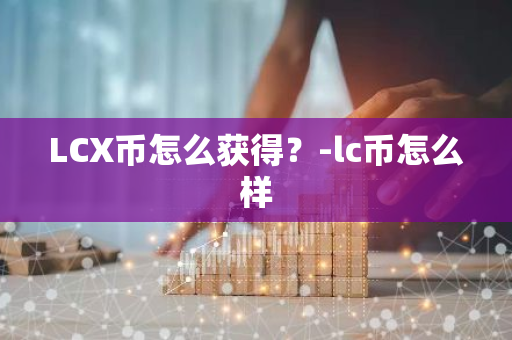 LCX币怎么获得？-lc币怎么样