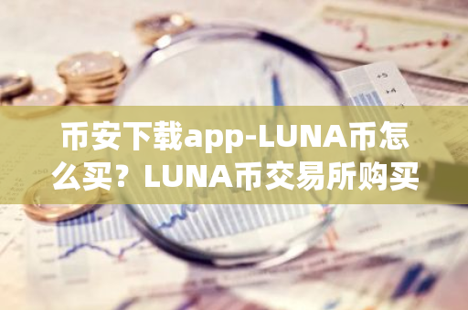 币安下载app-LUNA币怎么买？LUNA币交易所购买教程介绍