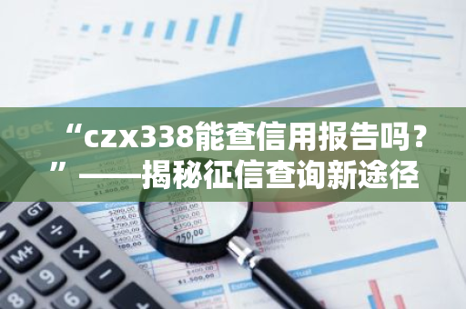 “czx338能查信用报告吗？”——揭秘征信查询新途径！