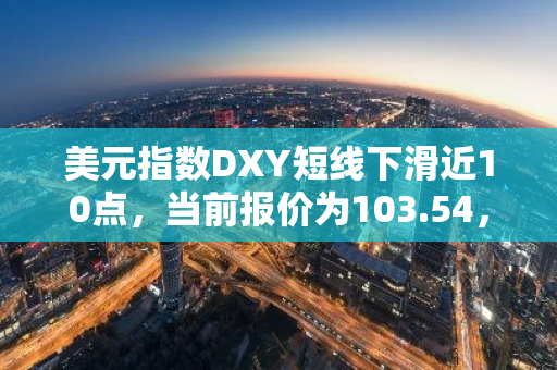 美元指数DXY短线下滑近10点，当前报价为103.54，市场走势引人关注