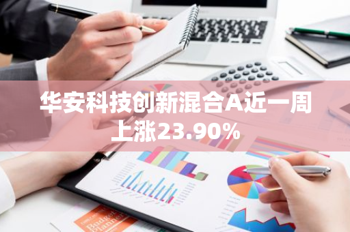 华安科技创新混合A近一周上涨23.90%