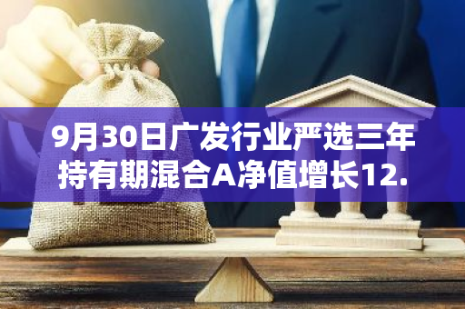 9月30日广发行业严选三年持有期混合A净值增长12.79%，近1个月累计上涨22.15%