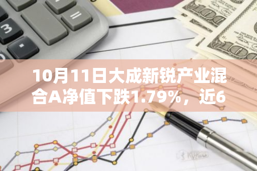 10月11日大成新锐产业混合A净值下跌1.79%，近6个月累计下跌2.16%