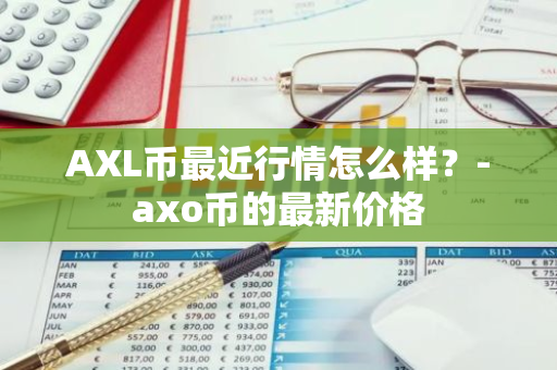 AXL币最近行情怎么样？-axo币的最新价格