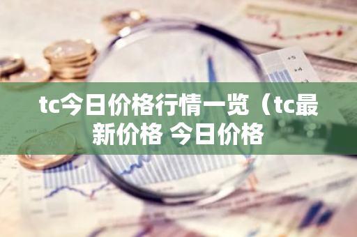 tc今日价格行情一览（tc最新价格 今日价格