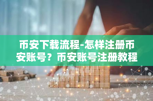 币安下载流程-怎样注册币安账号？币安账号注册教程