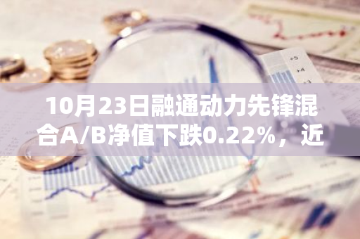 10月23日融通动力先锋混合A/B净值下跌0.22%，近6个月累计下跌0.81%