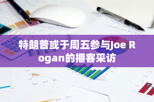 特朗普或于周五参与Joe Rogan的播客采访