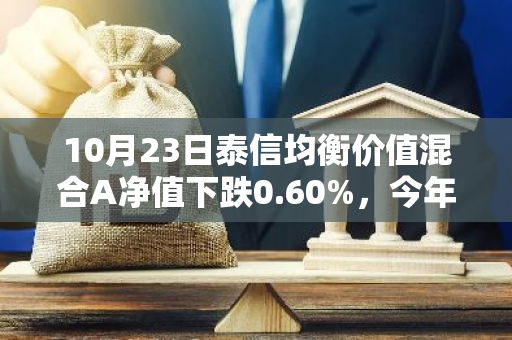 10月23日泰信均衡价值混合A净值下跌0.60%，今年来累计下跌4.39%