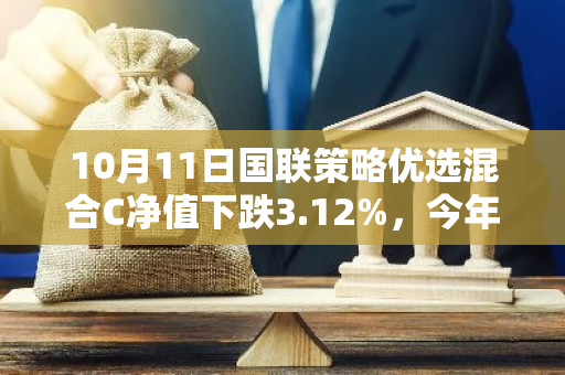 10月11日国联策略优选混合C净值下跌3.12%，今年来累计下跌4.54%