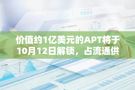 价值约1亿美元的APT将于10月12日解锁，占流通供应量的2.25%