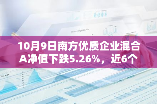 10月9日南方优质企业混合A净值下跌5.26%，近6个月累计上涨3.49%