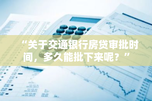 “关于交通银行房贷审批时间，多久能批下来呢？”