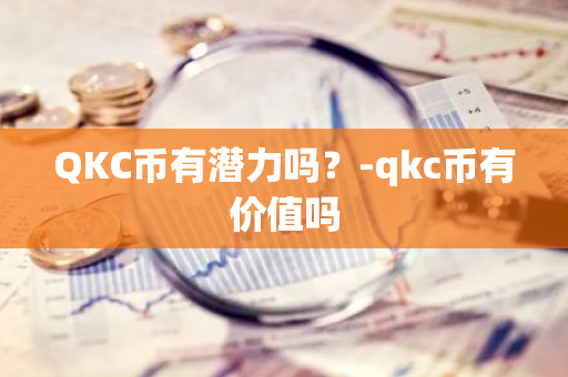 QKC币有潜力吗？-qkc币有价值吗