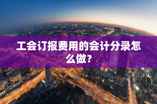 工会订报费用的会计分录怎么做？