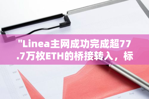 "Linea主网成功完成超77.7万枚ETH的桥接转入，标志着网络扩展的重要里程碑"