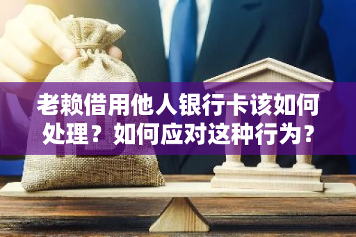 老赖借用他人银行卡该如何处理？如何应对这种行为？