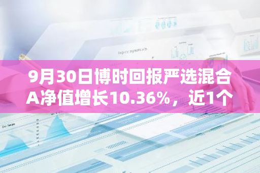 9月30日博时回报严选混合A净值增长10.36%，近1个月累计上涨15.98%