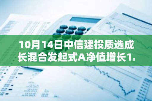 10月14日中信建投质选成长混合发起式A净值增长1.24%，近1个月累计上涨13.4%