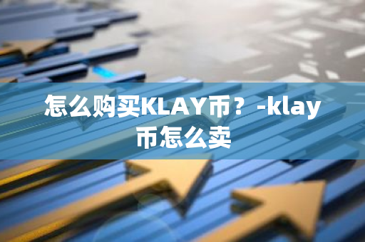 怎么购买KLAY币？-klay币怎么卖