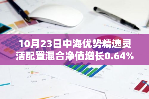 10月23日中海优势精选灵活配置混合净值增长0.64%，今年来累计上涨28.94%