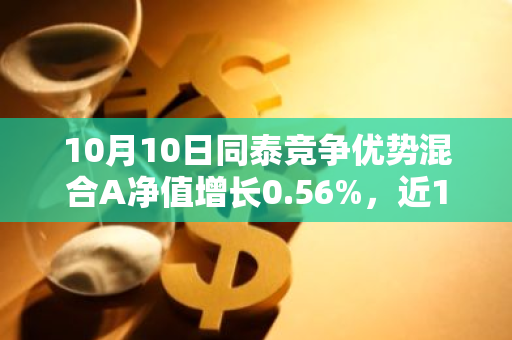 10月10日同泰竞争优势混合A净值增长0.56%，近1个月累计上涨16.13%