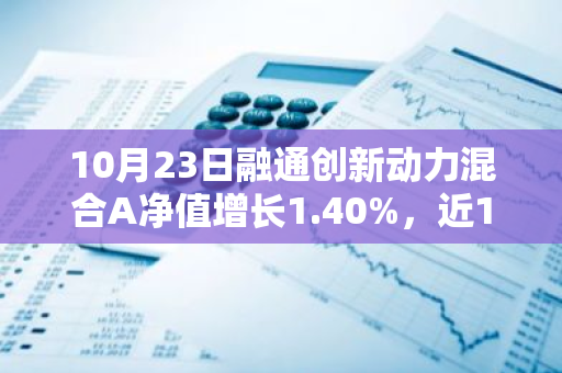 10月23日融通创新动力混合A净值增长1.40%，近1个月累计上涨23.51%