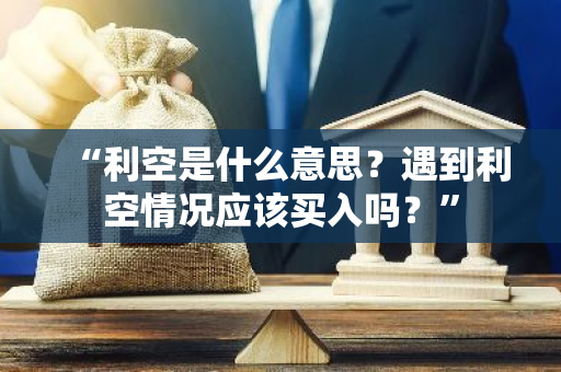 “利空是什么意思？遇到利空情况应该买入吗？”