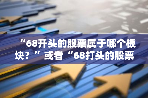 “68开头的股票属于哪个板块？”或者“68打头的股票，它的板块归属是什么？”