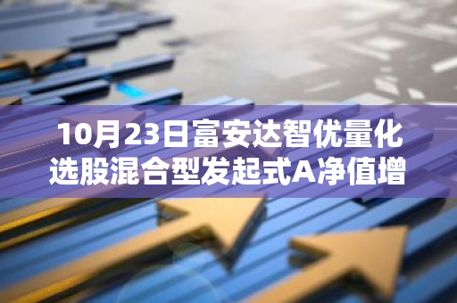 10月23日富安达智优量化选股混合型发起式A净值增长0.10%，近1个月累计上涨16.12%