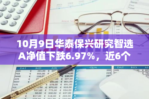 10月9日华泰保兴研究智选A净值下跌6.97%，近6个月累计上涨6.5%