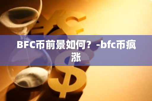 BFC币前景如何？-bfc币疯涨