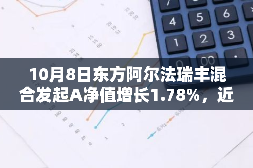 10月8日东方阿尔法瑞丰混合发起A净值增长1.78%，近1个月累计上涨21.86%