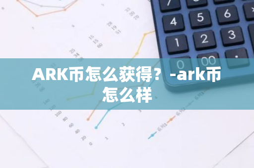 ARK币怎么获得？-ark币怎么样