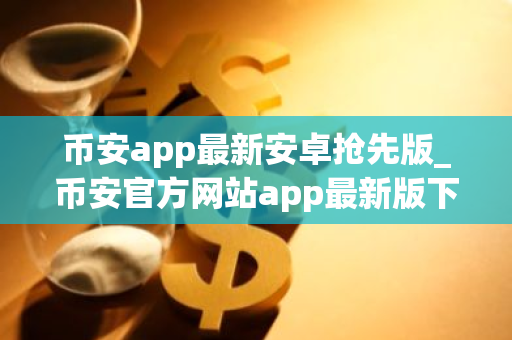 币安app最新安卓抢先版_币安官方网站app最新版下载v2.5.42