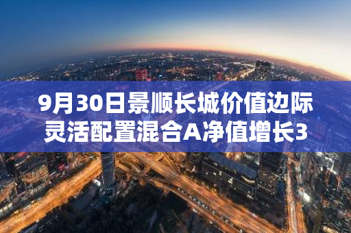 9月30日景顺长城价值边际灵活配置混合A净值增长3.19%，今年来累计上涨24.19%