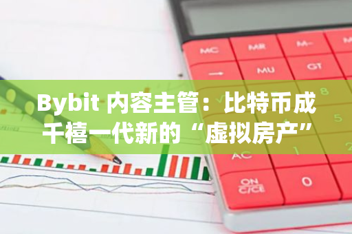 Bybit 内容主管：比特币成千禧一代新的“虚拟房产”，或改变财富积累模式