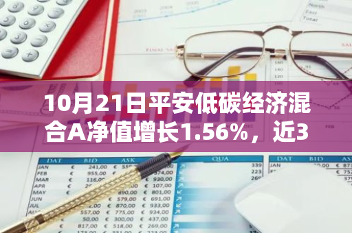 10月21日平安低碳经济混合A净值增长1.56%，近3个月累计上涨18.16%