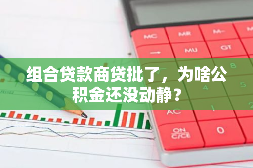 组合贷款商贷批了，为啥公积金还没动静？