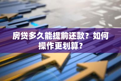 房贷多久能提前还款？如何操作更划算？