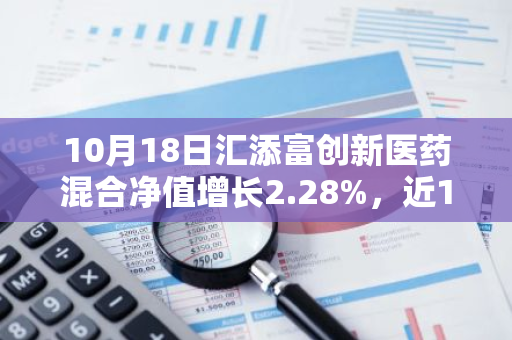 10月18日汇添富创新医药混合净值增长2.28%，近1个月累计上涨14.64%