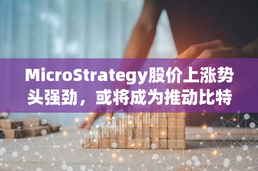 MicroStrategy股价上涨势头强劲，或将成为推动比特币价格上涨的新动力