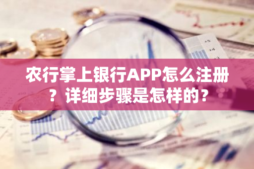 农行掌上银行APP怎么注册？详细步骤是怎样的？