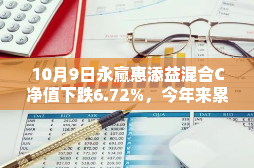 10月9日永赢惠添益混合C净值下跌6.72%，今年来累计上涨9.48%