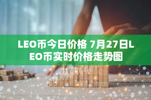 LEO币今日价格 7月27日LEO币实时价格走势图