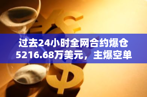 过去24小时全网合约爆仓5216.68万美元，主爆空单