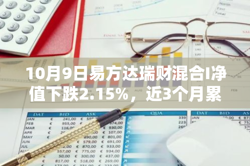 10月9日易方达瑞财混合I净值下跌2.15%，近3个月累计上涨1.87%