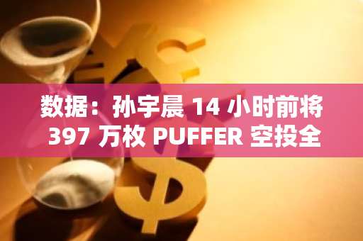 数据：孙宇晨 14 小时前将 397 万枚 PUFFER 空投全部存入 HTX，目前价值 285 万美元